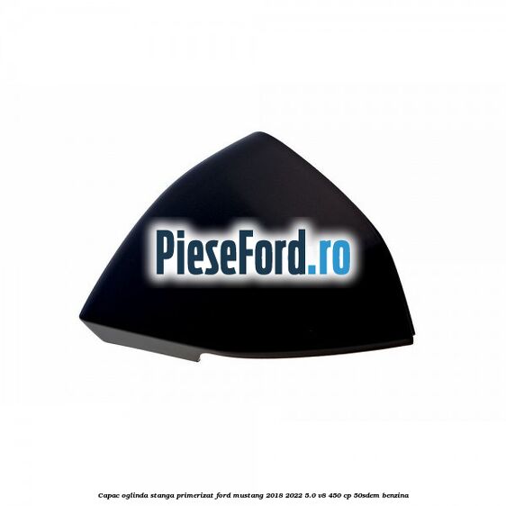 Capac oglinda stanga primerizat Ford Mustang 2018-2022 5.0 V8 450 cp 50SDEM benzina