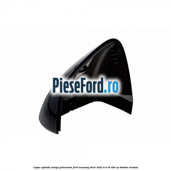 Capac oglinda stanga primerizat Ford Mustang 2018-2022 5.0 V8 450 cp 50SDEM benzina