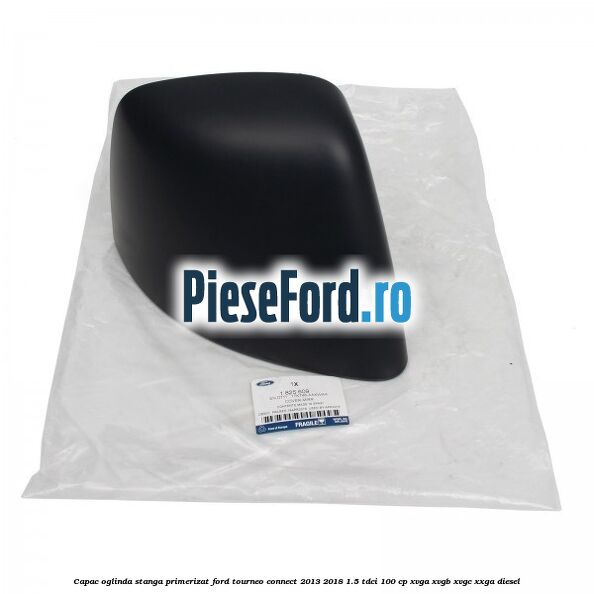 Capac oglinda stanga primerizat Ford Tourneo Connect 2013-2018 1.5 TDCi 100 cp Capac oglinda stanga primerizat Ford Tourneo Connect 2013-2018 1.5 TDCi 100 cp XVGA, XVGB, XVGC, XXGA diesel