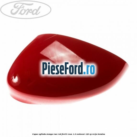 Capac oglinda stanga race red Ford B-Max 1.0 EcoBoost 120 cp M1JA benzina