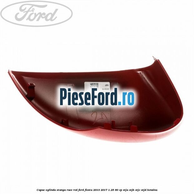 Capac oglinda stanga race red Ford Fiesta 2013-2017 1.25 60 cp STJA, STJB, STJC, STJD benzina