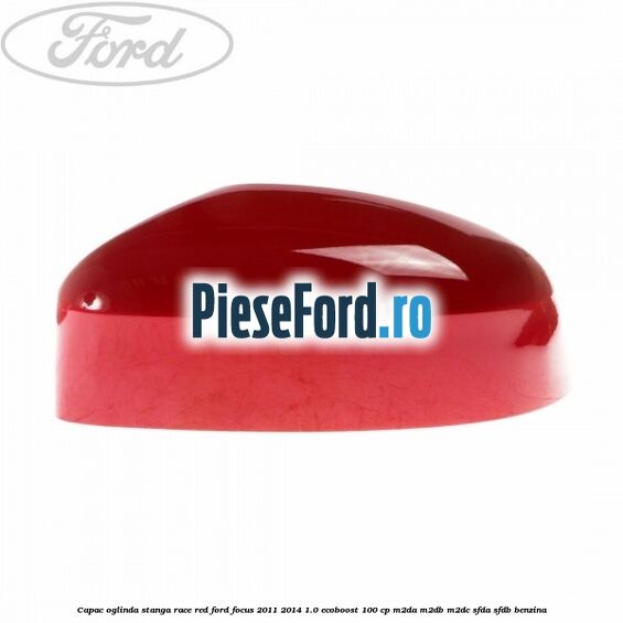 Capac oglinda stanga race red Ford Focus 2011-2014 1.0 EcoBoost 100 cp M2DA, M2DB, M2DC, SFDA, SFDB benzina
