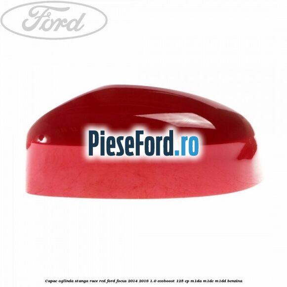 Capac oglinda stanga race red Ford Focus 2014-2018 1.0 EcoBoost 125 cp M1DA, M1DC, M1DD benzina