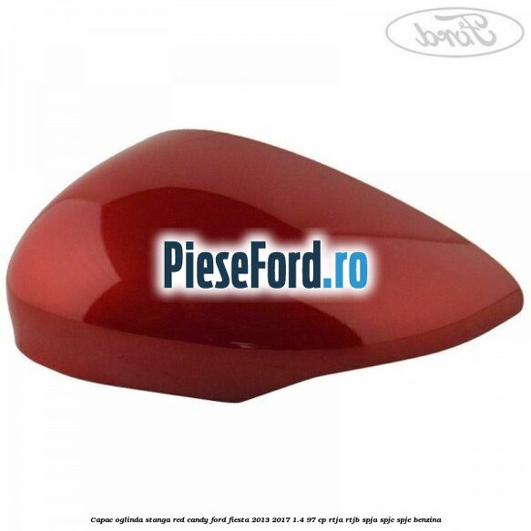 Capac oglinda stanga red candy Ford Fiesta 2013-2017 1.4 97 cp RTJA, RTJB, SPJA, SPJC, SPJE benzina