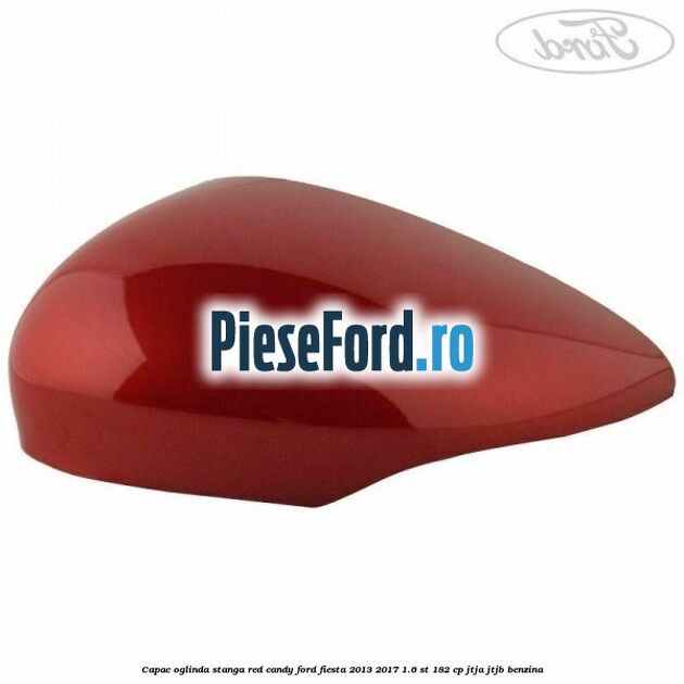 Capac oglinda stanga red candy Ford Fiesta 2013-2017 1.6 ST 182 cp Capac oglinda stanga red candy Ford Fiesta 2013-2017 1.6 ST 182 cp JTJA, JTJB benzina