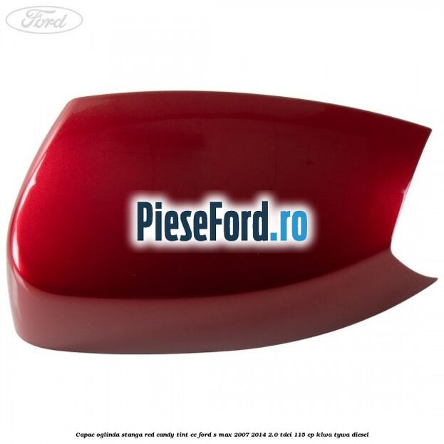 Capac oglinda stanga red candy tint cc Ford S-Max 2007-2014 2.0 TDCi 115 cp KLWA, TYWA diesel