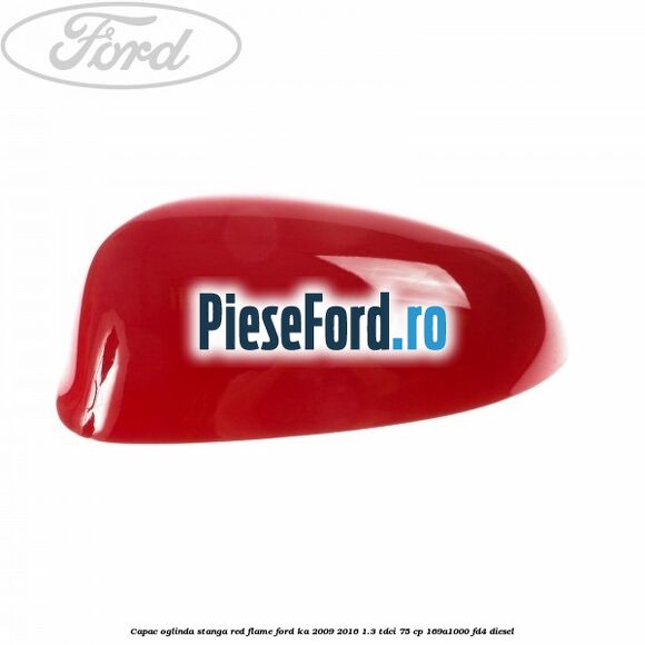 Capac oglinda stanga red flame Ford Ka 2009-2016 1.3 TDCi 75 cp 169A1000, FD4 diesel