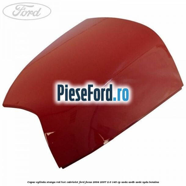 Capac oglinda stanga red hot Cabriolet Ford Focus 2004-2007 2.0 145 cp Capac oglinda stanga red hot Cabriolet Ford Focus 2004-2007 2.0 145 cp AODA, AODB, AODE, SYDA benzina