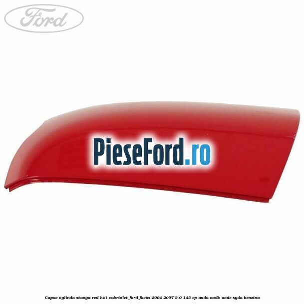 Capac oglinda stanga red hot Cabriolet Ford Focus 2004-2007 2.0 145 cp Capac oglinda stanga red hot Cabriolet Ford Focus 2004-2007 2.0 145 cp AODA, AODB, AODE, SYDA benzina