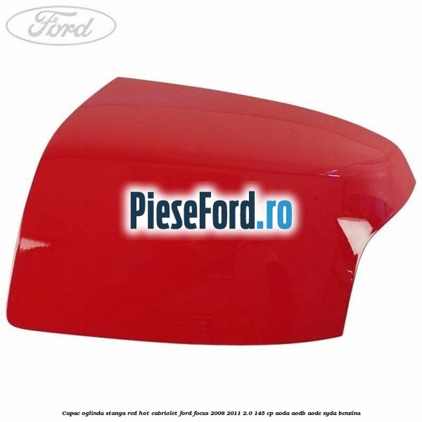 Capac oglinda stanga red hot Cabriolet Ford Focus 2008-2011 2.0 145 cp AODA, AODB, AODE, SYDA benzina
