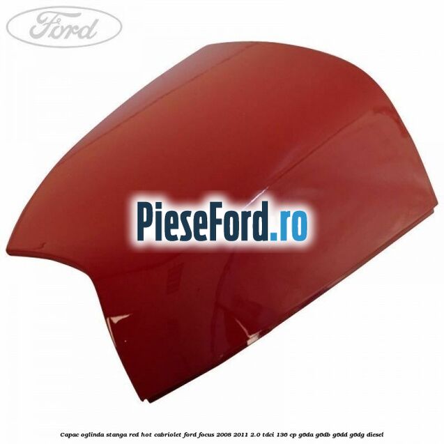 Capac oglinda stanga red hot Cabriolet Ford Focus 2008-2011 2.0 TDCi 136 cp G6DA, G6DB, G6DD, G6DG diesel