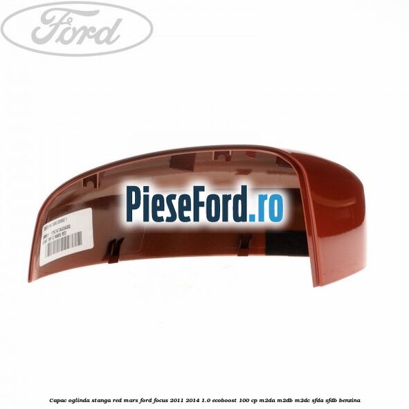 Capac oglinda stanga red mars Ford Focus 2011-2014 1.0 EcoBoost 100 cp Capac oglinda stanga red mars Ford Focus 2011-2014 1.0 EcoBoost 100 cp M2DA, M2DB, M2DC, SFDA, SFDB benzina
