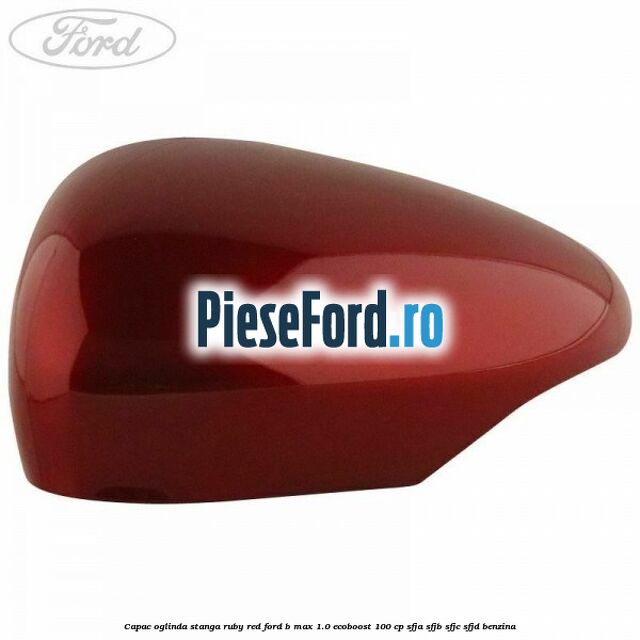Capac oglinda stanga ruby red Ford B-Max 1.0 EcoBoost 100 cp SFJA, SFJB, SFJC, SFJD benzina