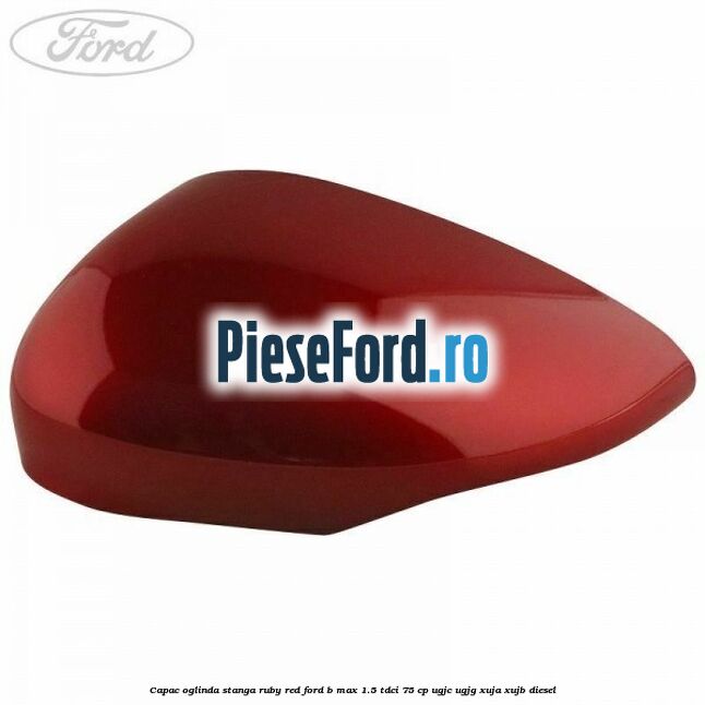 Capac oglinda stanga ruby red Ford B-Max 1.5 TDCi 75 cp Capac oglinda stanga ruby red Ford B-Max 1.5 TDCi 75 cp UGJC, UGJG, XUJA, XUJB diesel
