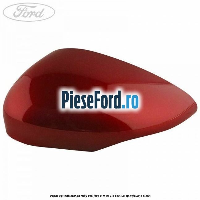 Capac oglinda stanga ruby red Ford B-Max 1.5 TDCi 95 cp XVJA, XVJC diesel