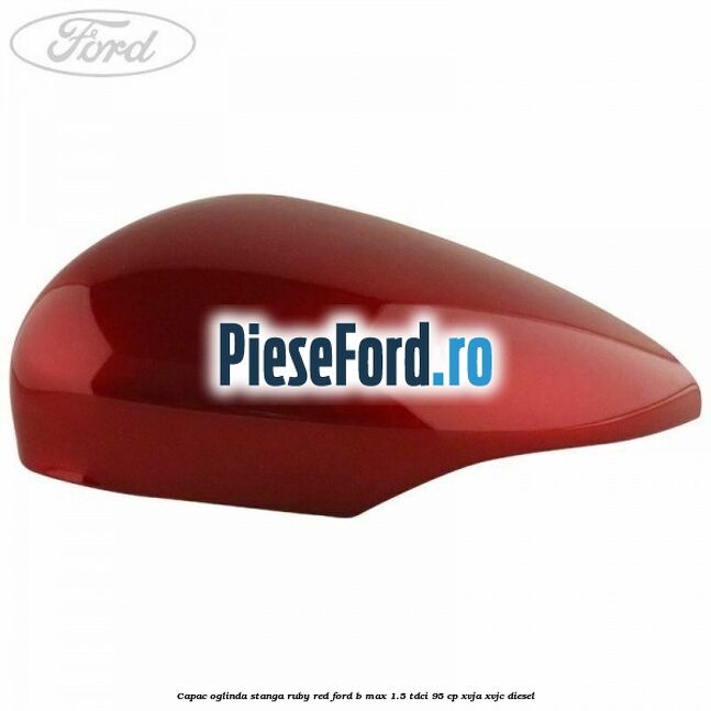 Capac oglinda stanga ruby red Ford B-Max 1.5 TDCi 95 cp XVJA, XVJC diesel