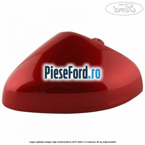 Capac oglinda stanga ruby red Ford Fiesta 2017-2023 1.0 EcoBoost 95 cp M0JA benzina