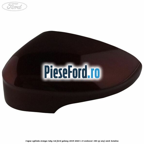Capac oglinda stanga ruby red Ford Galaxy 2015-2023 1.5 EcoBoost 160 cp UNCJ, UNCK benzina