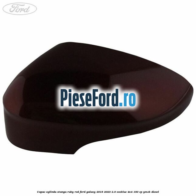 Capac oglinda stanga ruby red Ford Galaxy 2015-2023 2.0 EcoBlue 4x4 150 cp YMCB diesel
