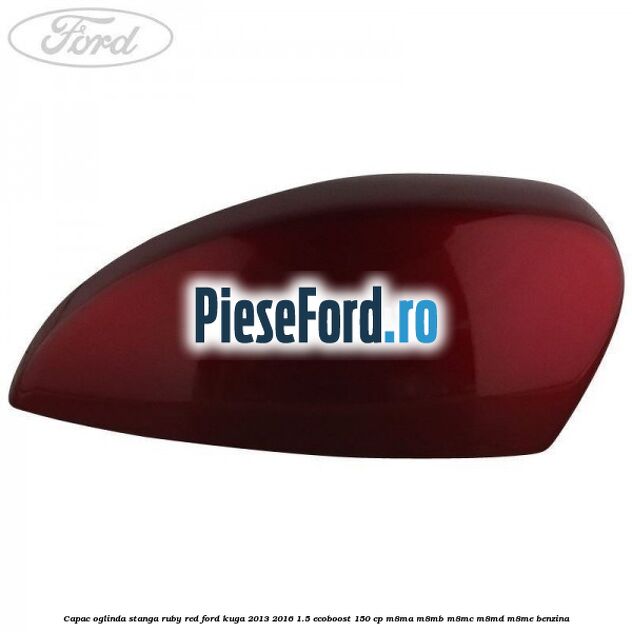 Capac oglinda stanga ruby red Ford Kuga 2013-2016 1.5 EcoBoost 150 cp M8MA, M8MB, M8MC, M8MD, M8ME benzina