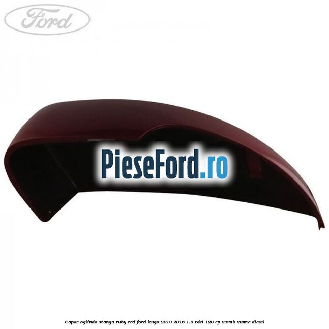 Capac oglinda stanga ruby red Ford Kuga 2013-2016 1.5 TDCi 120 cp XWMB, XWMC diesel