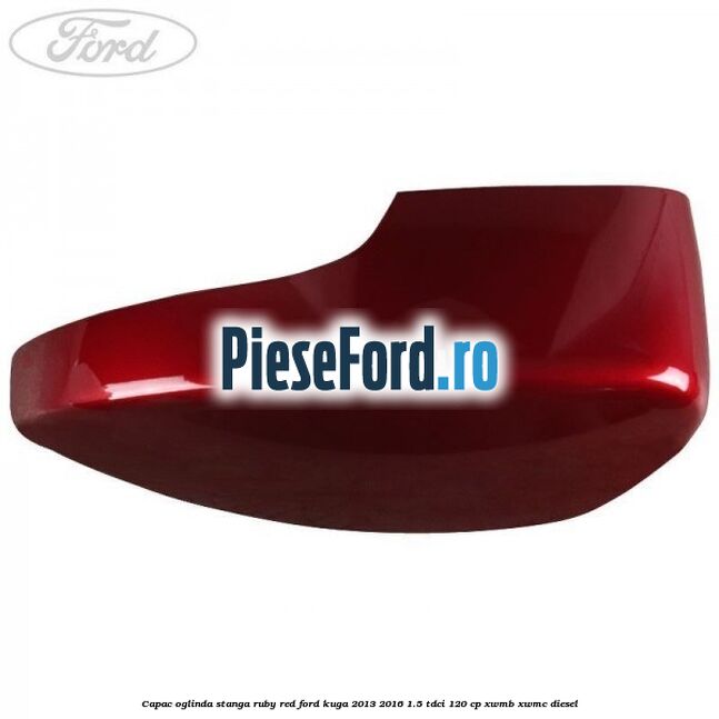 Capac oglinda stanga ruby red Ford Kuga 2013-2016 1.5 TDCi 120 cp XWMB, XWMC diesel