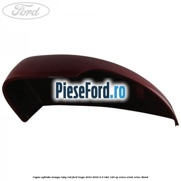 Capac oglinda stanga ruby red Ford Kuga 2013-2016 2.0 TDCi 120 cp Capac oglinda stanga ruby red Ford Kuga 2013-2016 2.0 TDCi 120 cp XRMA, XRMB, XRMC diesel