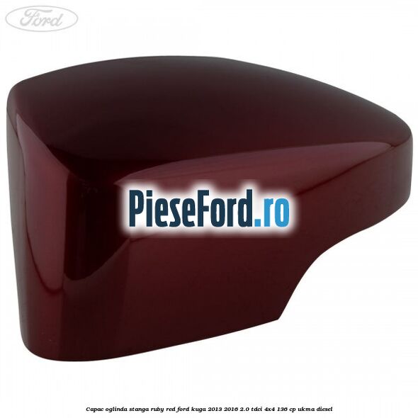 Capac oglinda stanga ruby red Ford Kuga 2013-2016 2.0 TDCi 4x4 136 cp UKMA diesel
