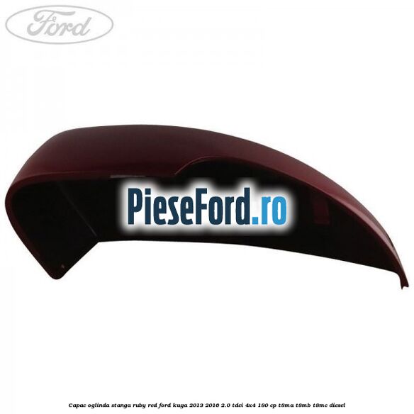 Capac oglinda stanga ruby red Ford Kuga 2013-2016 2.0 TDCi 4x4 180 cp Capac oglinda stanga ruby red Ford Kuga 2013-2016 2.0 TDCi 4x4 180 cp T8MA, T8MB, T8MC diesel