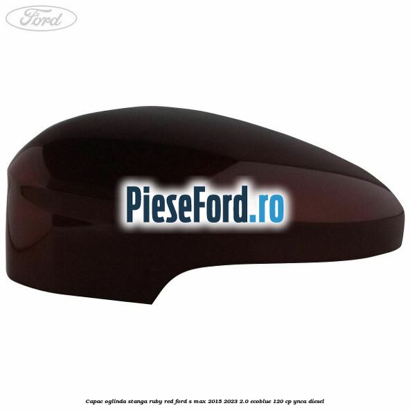 Capac oglinda stanga ruby red Ford S-Max 2015-2023 2.0 EcoBlue 120 cp Capac oglinda stanga ruby red Ford S-Max 2015-2023 2.0 EcoBlue 120 cp YNCA diesel