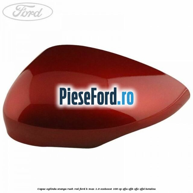 Capac oglinda stanga rush red Ford B-Max 1.0 EcoBoost 100 cp SFJA, SFJB, SFJC, SFJD benzina