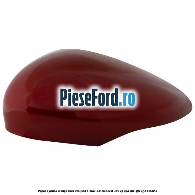 Capac oglinda stanga rush red Ford B-Max 1.0 EcoBoost 100 cp SFJA, SFJB, SFJC, SFJD benzina