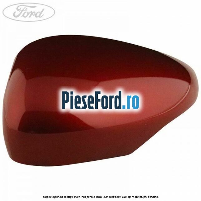 Capac oglinda stanga rush red Ford B-Max 1.0 EcoBoost 125 cp M1JE, M1JH benzina