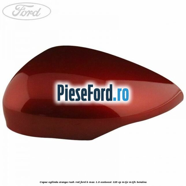 Capac oglinda stanga rush red Ford B-Max 1.0 EcoBoost 125 cp M1JE, M1JH benzina
