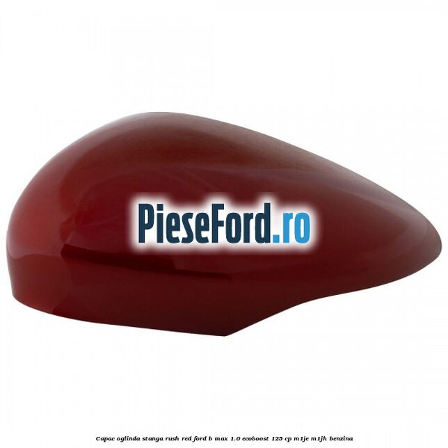 Capac oglinda stanga rush red Ford B-Max 1.0 EcoBoost 125 cp M1JE, M1JH benzina