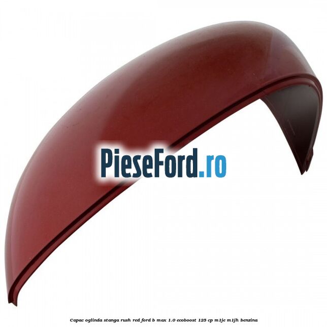 Capac oglinda stanga rush red Ford B-Max 1.0 EcoBoost 125 cp M1JE, M1JH benzina