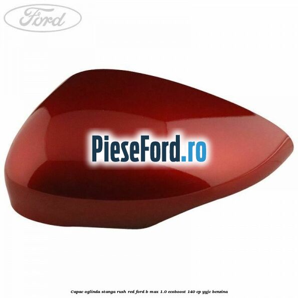 Capac oglinda stanga rush red Ford B-Max 1.0 EcoBoost 140 cp YYJC benzina