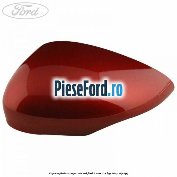 Capac oglinda stanga rush red Ford B-Max 1.4 LPG 90 cp RTJC LPG