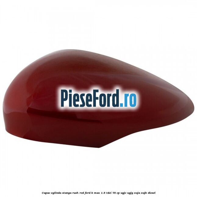 Capac oglinda stanga rush red Ford B-Max 1.5 TDCi 75 cp UGJC, UGJG, XUJA, XUJB diesel