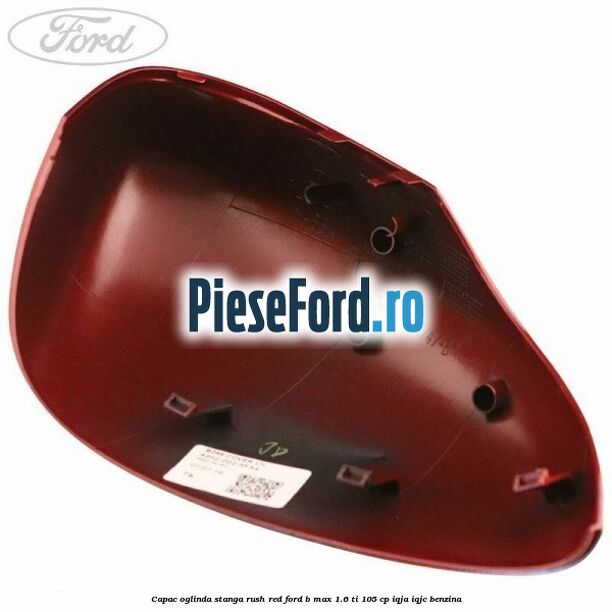 Capac oglinda stanga rush red Ford B-Max 1.6 Ti 105 cp IQJA, IQJC benzina