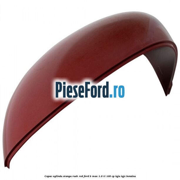 Capac oglinda stanga rush red Ford B-Max 1.6 Ti 105 cp IQJA, IQJC benzina