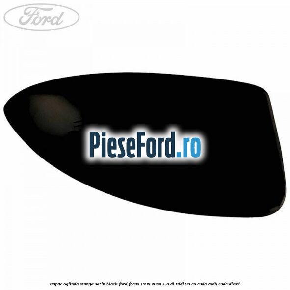Capac oglinda stanga satin black Ford Focus 1998-2004 1.8 DI/TDDi 90 cp C9DA, C9DB, C9DC diesel