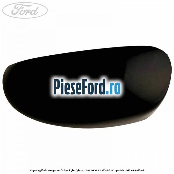 Capac oglinda stanga satin black Ford Focus 1998-2004 1.8 DI/TDDi 90 cp C9DA, C9DB, C9DC diesel