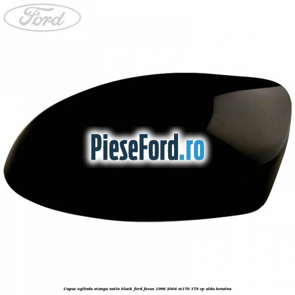 Capac oglinda stanga satin black Ford Focus 1998-2004 ST170 173 cp ALDA benzina