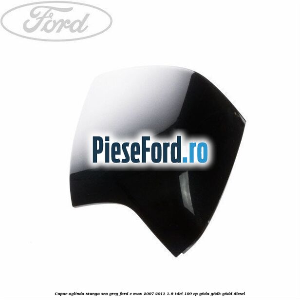 Capac oglinda stanga sea grey Ford C-Max 2007-2011 1.6 TDCi 109 cp G8DA, G8DB, G8DD diesel