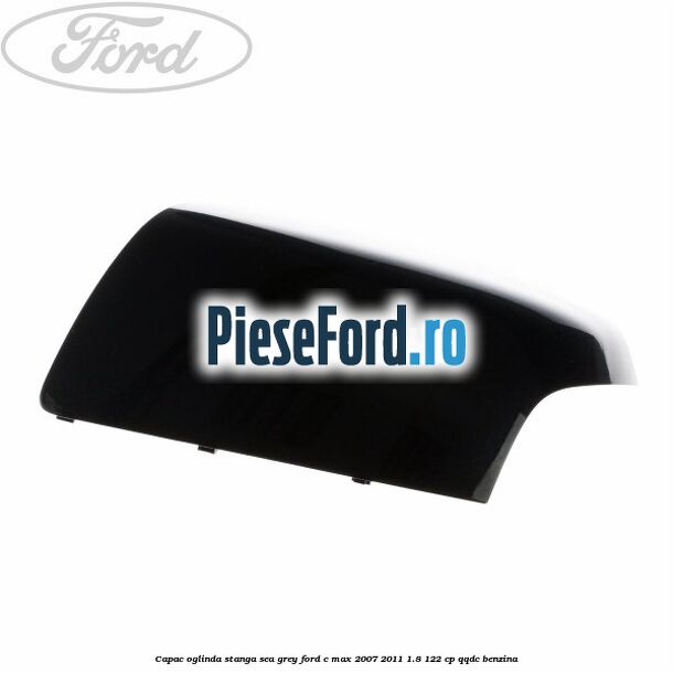 Capac oglinda stanga sea grey Ford C-Max 2007-2011 1.8 122 cp QQDC benzina