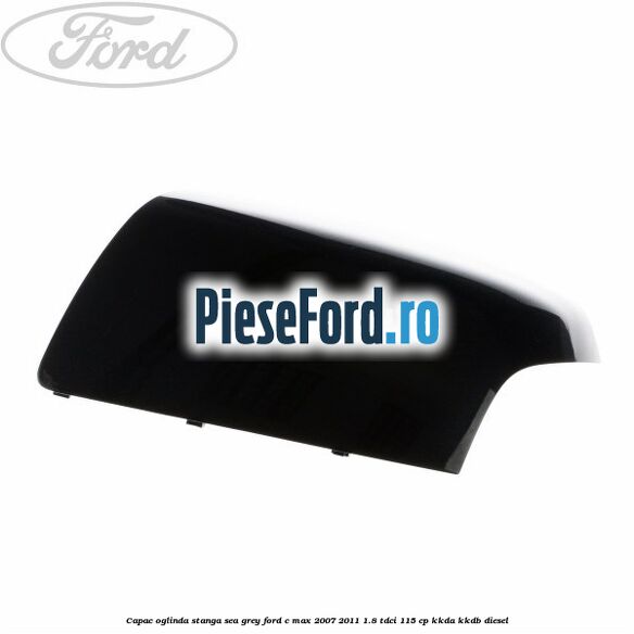 Capac oglinda stanga sea grey Ford C-Max 2007-2011 1.8 TDCi 115 cp KKDA, KKDB diesel
