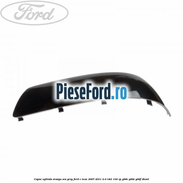 Capac oglinda stanga sea grey Ford C-Max 2007-2011 2.0 TDCi 133 cp G6DC, G6DE, G6DF diesel