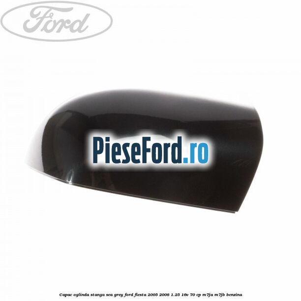 Capac oglinda stanga sea grey Ford Fiesta 2005-2008 1.25 16V 70 cp M7JA, M7JB benzina