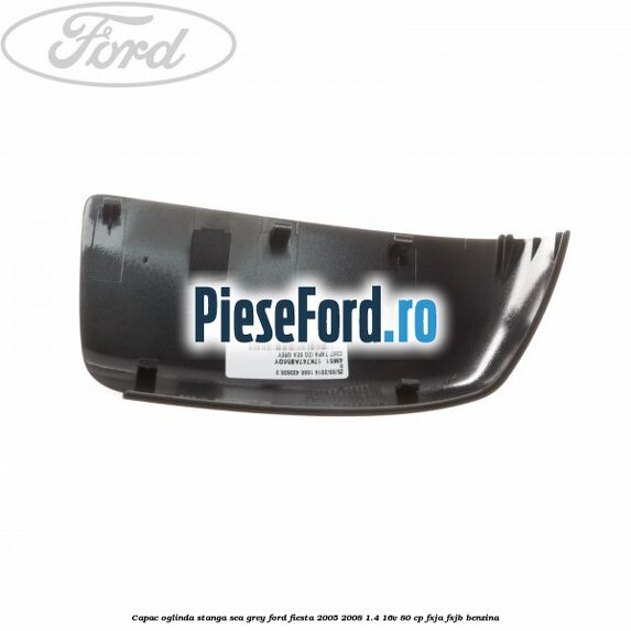 Capac oglinda stanga sea grey Ford Fiesta 2005-2008 1.4 16V 80 cp Capac oglinda stanga sea grey Ford Fiesta 2005-2008 1.4 16V 80 cp FXJA, FXJB benzina